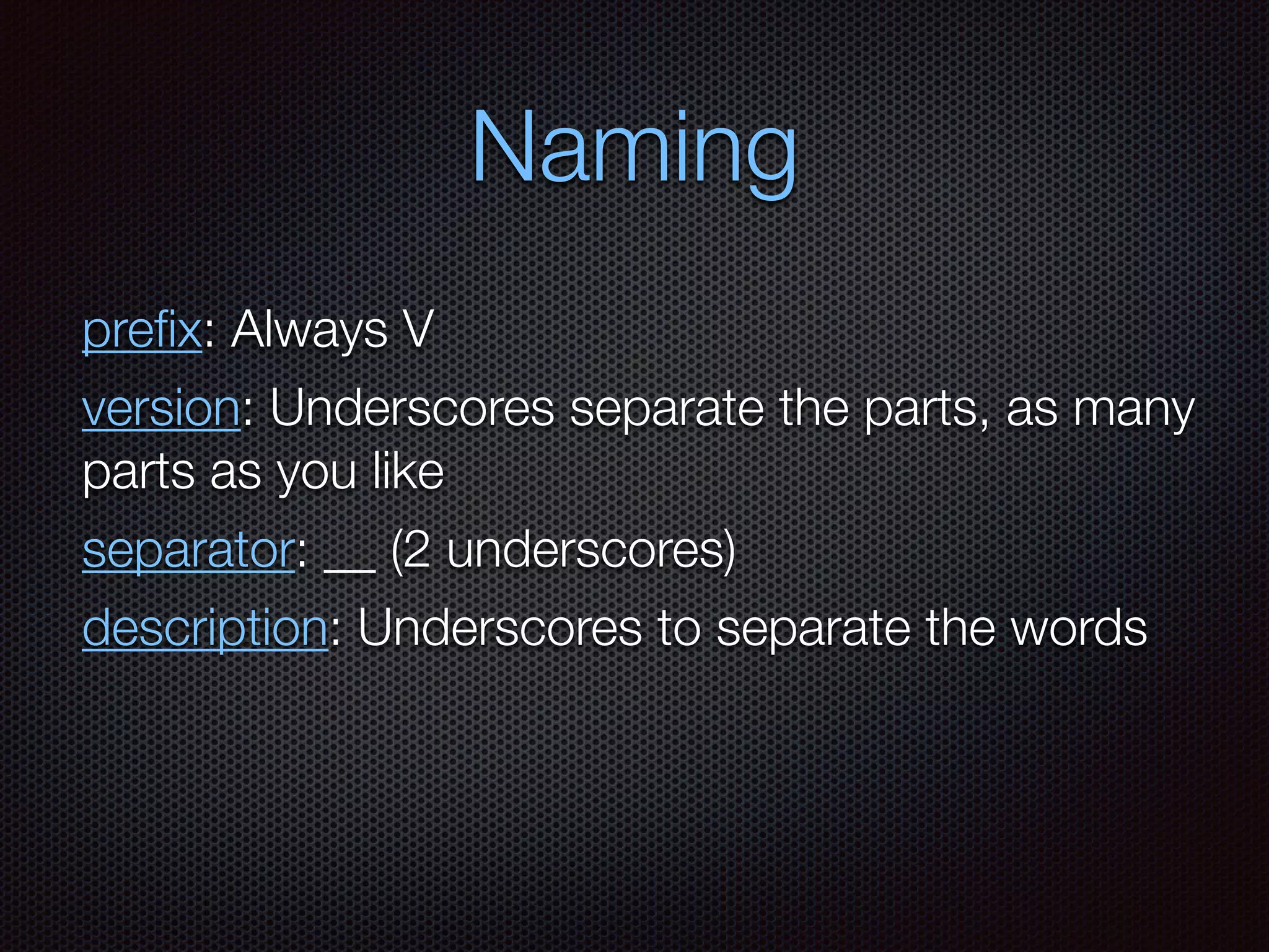 Naming
preﬁx: Always V
version: Underscores separate the parts, as many
parts as you like
separator: __ (2 underscores)
description: Underscores to separate the words
 