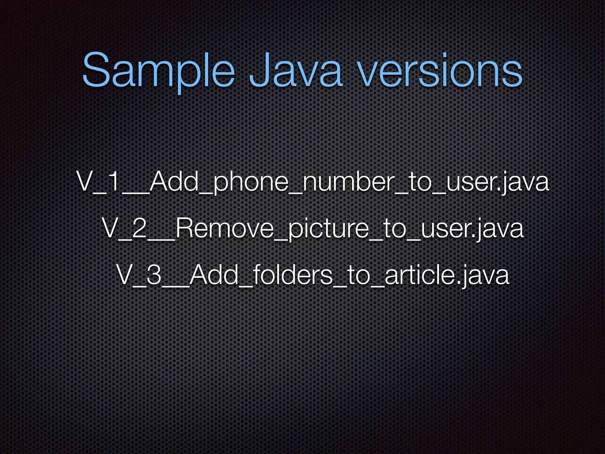 Sample Java versions
V_1__Add_phone_number_to_user.java
V_2__Remove_picture_to_user.java
V_3__Add_folders_to_article.java
 