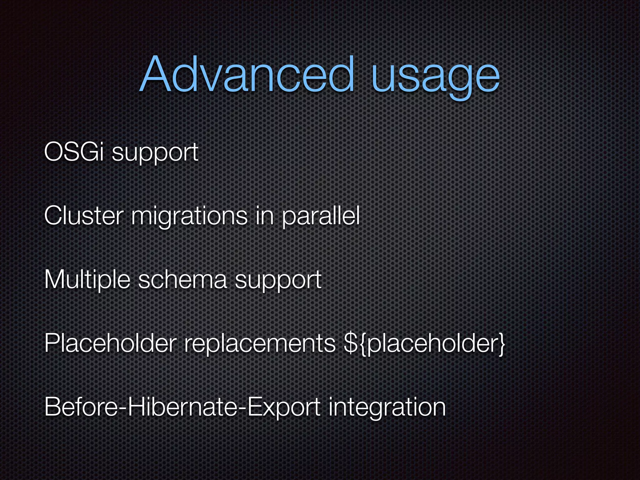 Advanced usage
OSGi support
Cluster migrations in parallel
Multiple schema support
Placeholder replacements ${placeholder}
Before-Hibernate-Export integration
 