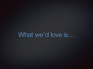 What we’d love is…
 