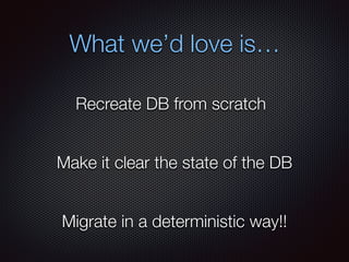 What we’d love is…
Recreate DB from scratch
Make it clear the state of the DB
Migrate in a deterministic way!!
 