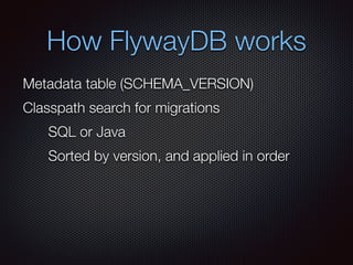 How FlywayDB works
Metadata table (SCHEMA_VERSION)
Classpath search for migrations
SQL or Java
Sorted by version, and applied in order
 