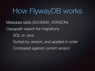 How FlywayDB works
Metadata table (SCHEMA_VERSION)
Classpath search for migrations
SQL or Java
Compared against current version
Sorted by version, and applied in order
 