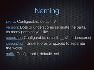 Naming
preﬁx: Conﬁgurable, default: V
version: Dots or underscores separate the parts,
as many parts as you like
separator: Conﬁgurable, default: __ (2 underscores)
description: Underscores or spaces to separate
the words
sufﬁx: Conﬁgurable, default: .sql
 