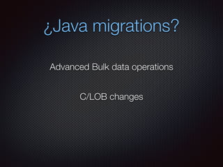 ¿Java migrations?
C/LOB changes
Advanced Bulk data operations
 