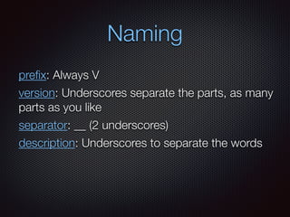Naming
preﬁx: Always V
version: Underscores separate the parts, as many
parts as you like
separator: __ (2 underscores)
description: Underscores to separate the words
 