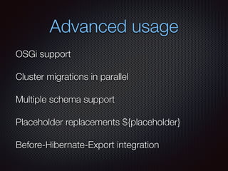 Advanced usage
OSGi support
Cluster migrations in parallel
Multiple schema support
Placeholder replacements ${placeholder}
Before-Hibernate-Export integration
 