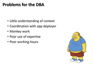 Problems for the DBA


  • Little understanding of context
  • Coordination with app deployer
  • Monkey work
  • Poor use of expertise
  • Poor working hours
 