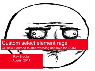 Custom select element rage Or, how I learned to stop worrying and love the DOM Ray Brooks August 2011 