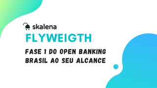 FLYWEIGTH
FASE 1 do Open Banking
Brasil ao seu alcance
 