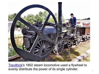 Trevithick's 1802 steam locomotive used a flywheel to
evenly distribute the power of its single cylinder. 1
 
