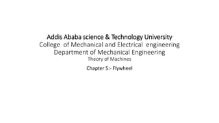 Addis Ababa science & Technology University
College of Mechanical and Electrical engineering
Department of Mechanical Engineering
Theory of Machines
Chapter 5:- Flywheel
 