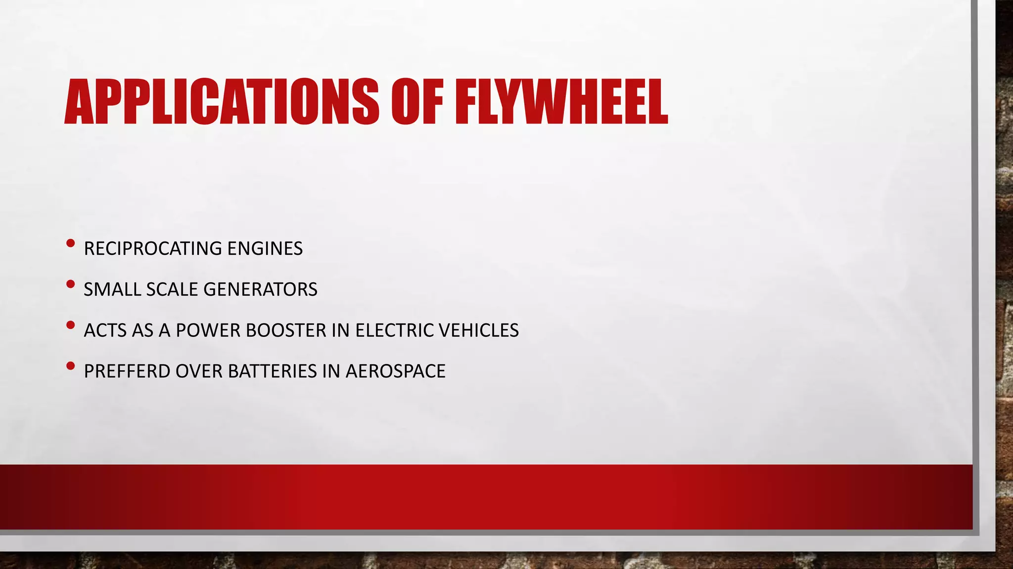 APPLICATIONS OF FLYWHEEL
• RECIPROCATING ENGINES
• SMALL SCALE GENERATORS
• ACTS AS A POWER BOOSTER IN ELECTRIC VEHICLES
• PREFFERD OVER BATTERIES IN AEROSPACE
 