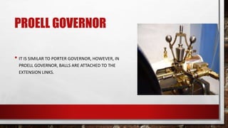 PROELL GOVERNOR
• IT IS SIMILAR TO PORTER GOVERNOR, HOWEVER, IN
PROELL GOVERNOR, BALLS ARE ATTACHED TO THE
EXTENSION LINKS.
 