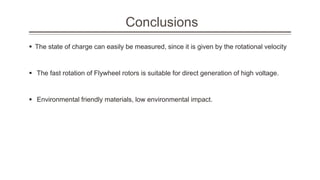 Conclusions
 The state of charge can easily be measured, since it is given by the rotational velocity
 The fast rotation of Flywheel rotors is suitable for direct generation of high voltage.
 Environmental friendly materials, low environmental impact.
 