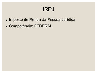 IRPJ
 Imposto de Renda da Pessoa Jurídica
 Competência: FEDERAL
 