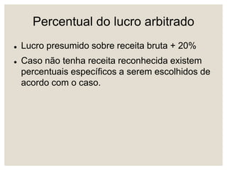 Percentual do lucro arbitrado
 Lucro presumido sobre receita bruta + 20%
 Caso não tenha receita reconhecida existem
percentuais específicos a serem escolhidos de
acordo com o caso.
 