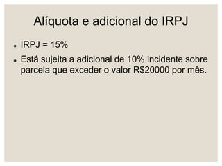 Alíquota e adicional do IRPJ
 IRPJ = 15%
 Está sujeita a adicional de 10% incidente sobre
parcela que exceder o valor R$20000 por mês.
 