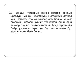 2.3. Бондын татварын өмнөх өртгийг бондын
ирээдүйн мөнгөн урсгалуудын өгөөжийн дотоод
хувь хэмжээг тооцох замаар олж болно. Үүнийг
өгөөжийн дотоод хувийг тооцохтой адил арга
замаар тооцно. Гагцхүү ялгаа нь бонд гаргагчийн
байр сууринаас харах юм бол энэ нь өгөөж бус
зардал өртөг байх болно.зардал өртөг байх болно.
 