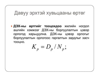 Давуу эрхтэй хувьцааны өртөг
ДЭХ-ны өртгийг тооцохдоо жилийн ногдол
ашгийн хэмжээг ДЭХ-ны борлуулалтын цэвэр
орлогод харьцуулна. ДЭХ-ны цэвэр орлогыг
борлуулалтын орлогоос гаргалтын зардлыг хасчборлуулалтын орлогоос гаргалтын зардлыг хасч
тооцно.
;/ ppp NDK =
 