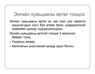 Энгийн хувьцааны өртөг тооцох
Энгийн хувьцааны өртөг нь зах зээл дэх хөрөнгө
оруулагчдын хүсч буй өгөөж буюу шаардлагатай
өгөөжийн хувиар тодорхойлогдоно.
Энгийн хувьцааны өртгийг тооцох 2 аргачлал
байдаг. Үүнд:байдаг. Үүнд:
Гордоны загвар
Капиталын үнэлгээний загвар зэрэг болно.
 