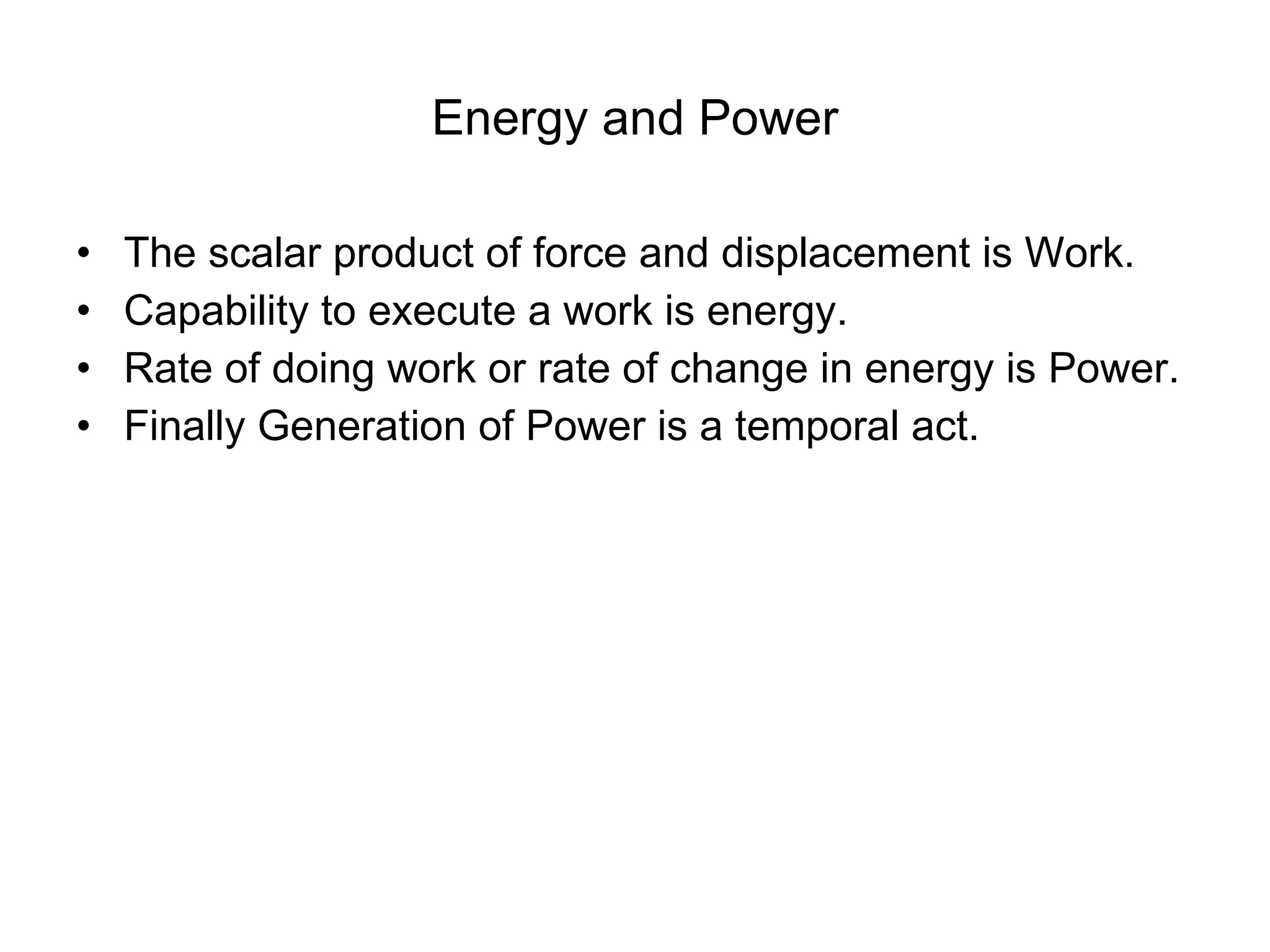 Energy and Power The scalar product of force and displacement is Work. Capability to execute a work is energy. Rate of doing work or rate of change in energy is Power. Finally Generation of Power is a temporal act. 