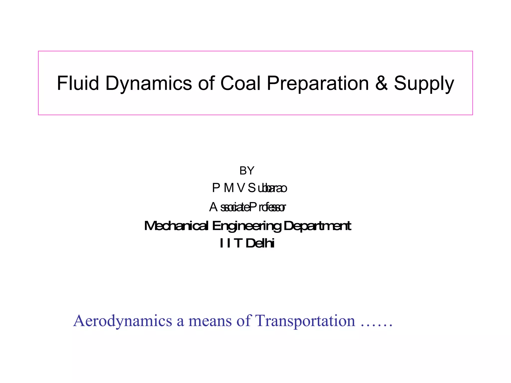 Fluid Dynamics of Coal Preparation & Supply BY P M V Subbarao Associate Professor Mechanical Engineering Department I I T Delhi Aerodynamics a means of Transportation …… 