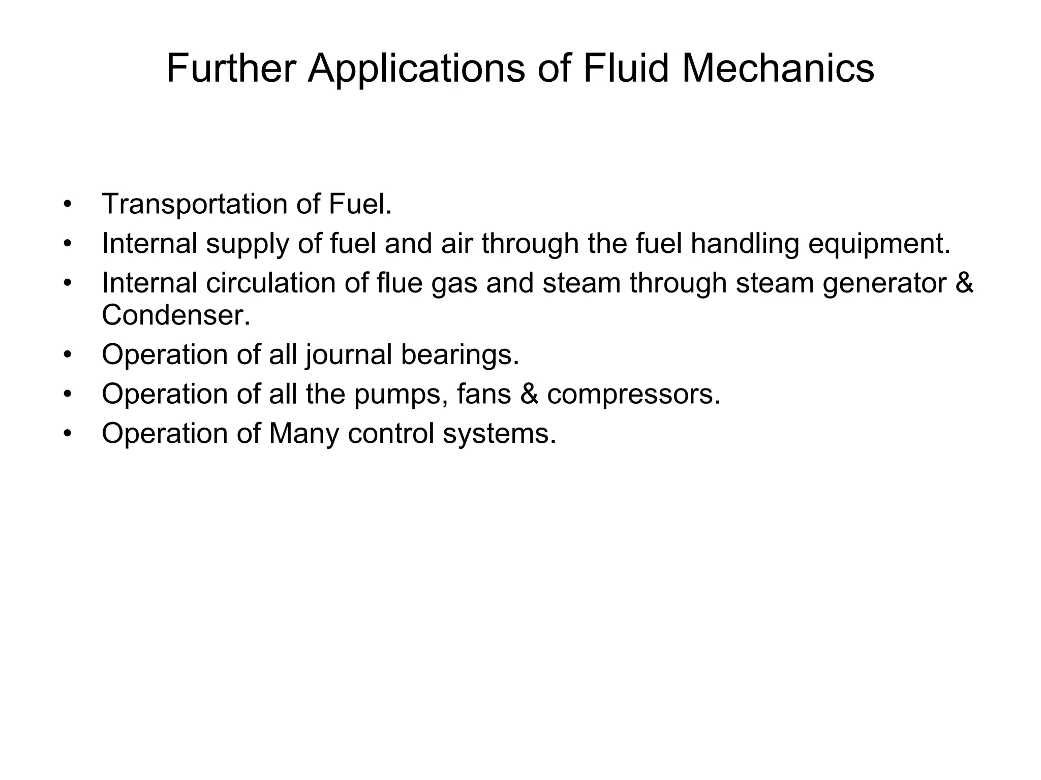 Further Applications of Fluid Mechanics Transportation of Fuel. Internal supply of fuel and air through the fuel handling equipment. Internal circulation of flue gas and steam through steam generator & Condenser. Operation of all journal bearings. Operation of all the pumps, fans & compressors. Operation of Many control systems. 
