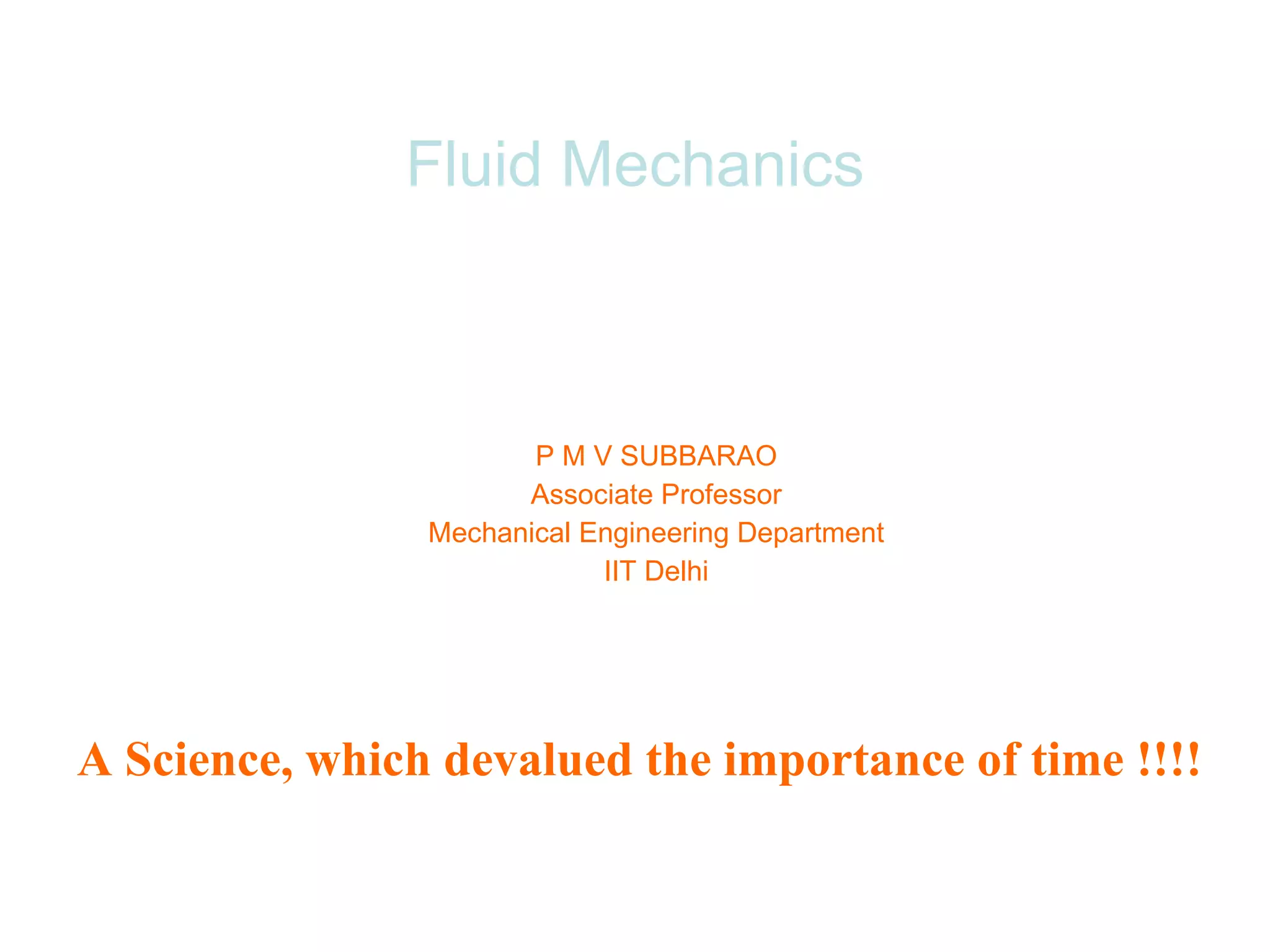 Fluid Mechanics P M V SUBBARAO Associate Professor Mechanical Engineering Department IIT Delhi A Science, which devalued the importance of time !!!! 