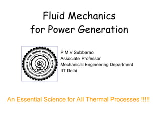 Fluid Mechanics for Power Generation P M V Subbarao Associate Professor Mechanical Engineering Department IIT Delhi An Essential Science for All Thermal Processes !!!!! 