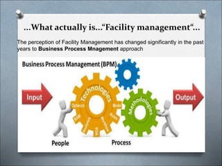 ...What actually is...“Facility management“...
The perception of Facility Management has changed significantly in the past
years to Business Process Mnagement approach
 