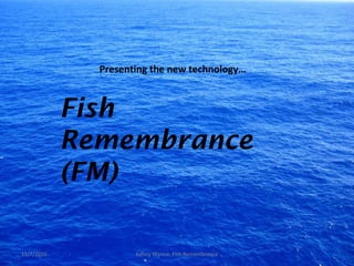 Presenting the new technology…
Fish
Remembrance
(FM)
11/7/2010 Kenny Wynne, Fish Remembrance
 