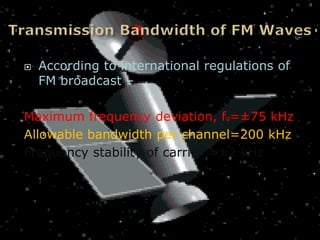    According to international regulations of
    FM broadcast –

Maximum frequency deviation, fd=±75 kHz
Allowable bandwidth per channel=200 kHz
Frequency stability of carrier =±2 kHz
 