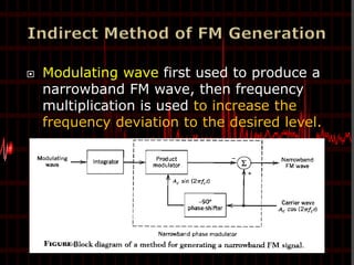    Modulating wave first used to produce a
    narrowband FM wave, then frequency
    multiplication is used to increase the
    frequency deviation to the desired level.
 