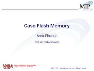 Caso Flash Memory

                                    Area Finance
                              Dott.ssa Barbara Monda




Master of Business Administration
5° Master Part Time - Week End
                                            2010 MIP - Riproduzione riservata – Barbara Monda
 