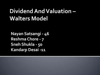 Dividend And Valuation –
Walters Model

Nayan Satsangi - 46
Reshma Chore - 7
Sneh Shukla - 50
Kandarp Desai -11
 