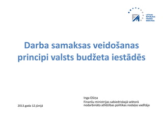 Darba samaksas veidošanas
principi valsts budžeta iestādēs
Inga Ošiņa
Finanšu ministrijas sabiedriskajā sektorā
nodarbināto atlīdzības politikas nodaļas vadītāja2013.gada 12.jūnijā
 