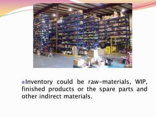 Inventory could be raw-materials, WIP,
finished products or the spare parts and
other indirect materials.
 