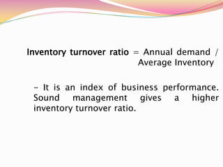 Inventory turnover ratio = Annual demand /
Average Inventory
- It is an index of business performance.
Sound management gives a higher
inventory turnover ratio.
 
