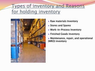 Types of inventory and Reasons
for holding inventory
Raw materials Inventory
Stores and Spares
Work-in-Process Inventory
Finished Goods Inventory
Maintenance, repair, and operational
(MRO) inventory
 