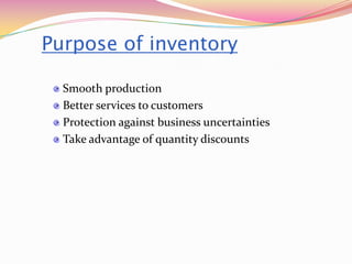Purpose of inventory
Smooth production
Better services to customers
Protection against business uncertainties
Take advantage of quantity discounts
 