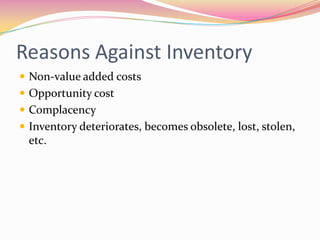 Reasons Against Inventory
 Non-value added costs
 Opportunity cost
 Complacency
 Inventory deteriorates, becomes obsolete, lost, stolen,
etc.
 
