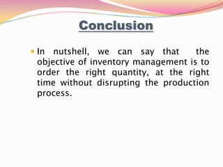  In nutshell, we can say that the
objective of inventory management is to
order the right quantity, at the right
time without disrupting the production
process.
Conclusion
 