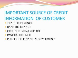 IMPORTANT SOURCE OF CREDIT
INFORMATION OF CUSTOMER
 TRADE REFERENCE
 BANK REFERANCE
 CREDIT BUREAU REPORT
 PAST EXPERIENCE
 PUBLISHED FINANCIAL STATEMENT
 