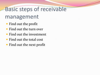 Basic steps of receivable
management
 Find out the profit
 Find out the turn over
 Find out the investment
 Find out the total cost
 Find out the next profit
 