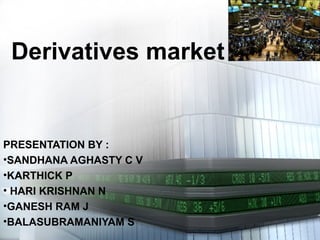 Derivatives market
PRESENTATION BY :
•SANDHANA AGHASTY C V
•KARTHICK P
• HARI KRISHNAN N
•GANESH RAM J
•BALASUBRAMANIYAM S
 