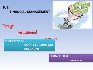 Foreign
Institutional
InvestorsSUBMITTED BY
SANKET G. KARNEKAR
ROLL NO.05
SUBMITTED TO
……………..
SUB.
FINANCIAL MANAGEMENT
 