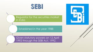 Regulator for the securities market
in India
Established in the year 1988
Given statutory powers on 12 April
1992 through the SEBI Act, 1992.
 