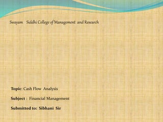 Swayam Siddhi College of Management and Research
Topic: Cash Flow Analysis
Subject : Financial Management
Submitted to: Sibhani Sir
 