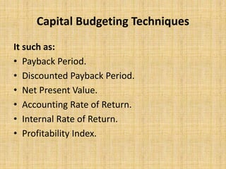 Capital Budgeting Techniques
It such as:
• Payback Period.
• Discounted Payback Period.
• Net Present Value.
• Accounting Rate of Return.
• Internal Rate of Return.
• Profitability Index.
 